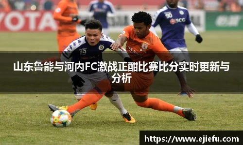 山东鲁能与河内FC激战正酣比赛比分实时更新与分析