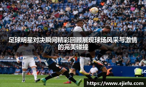 足球明星对决瞬间精彩回顾展现球场风采与激情的完美碰撞
