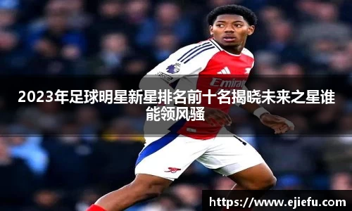 2023年足球明星新星排名前十名揭晓未来之星谁能领风骚
