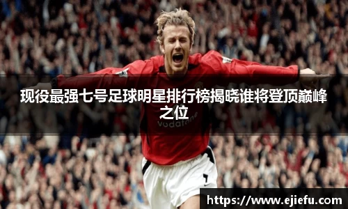 现役最强七号足球明星排行榜揭晓谁将登顶巅峰之位