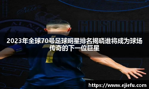 2023年全球70号足球明星排名揭晓谁将成为球场传奇的下一位巨星