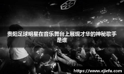 贵阳足球明星在音乐舞台上展现才华的神秘歌手是谁
