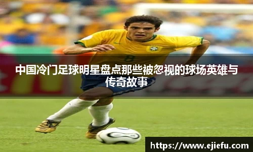 中国冷门足球明星盘点那些被忽视的球场英雄与传奇故事
